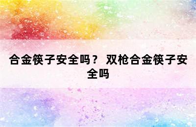 合金筷子安全吗？ 双枪合金筷子安全吗